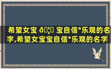 希望女宝 🦋 宝自信*
乐观的名字,希望女宝宝自信*
乐观的名字怎么取